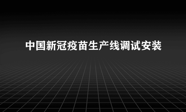 中国新冠疫苗生产线调试安装