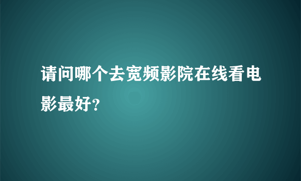 请问哪个去宽频影院在线看电影最好？