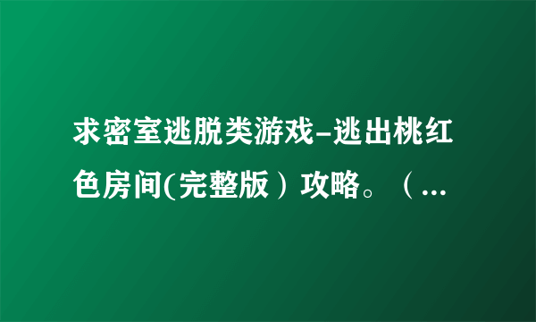 求密室逃脱类游戏-逃出桃红色房间(完整版）攻略。（急要，希望尽快答复）