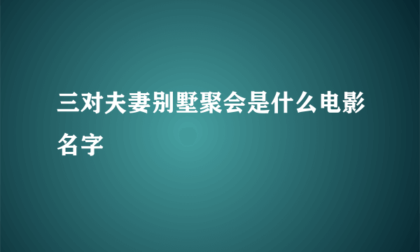 三对夫妻别墅聚会是什么电影名字