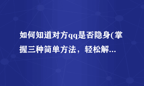 如何知道对方qq是否隐身(掌握三种简单方法，轻松解决隐身问题)