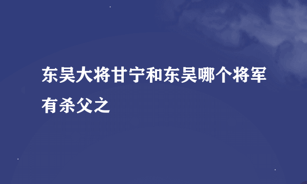 东吴大将甘宁和东吴哪个将军有杀父之