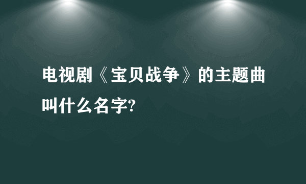 电视剧《宝贝战争》的主题曲叫什么名字?