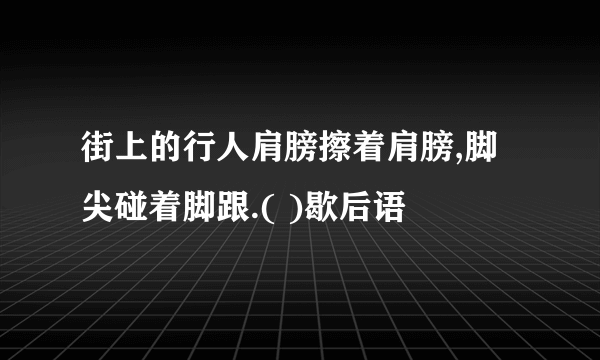 街上的行人肩膀擦着肩膀,脚尖碰着脚跟.( )歇后语