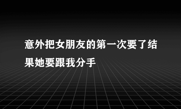 意外把女朋友的第一次要了结果她要跟我分手