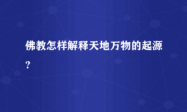 佛教怎样解释天地万物的起源？