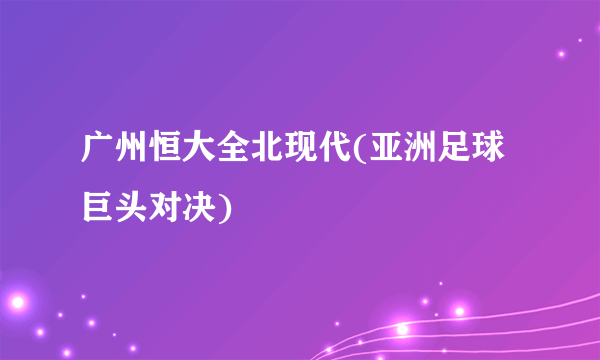广州恒大全北现代(亚洲足球巨头对决)