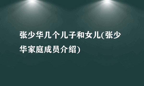 张少华几个儿子和女儿(张少华家庭成员介绍)