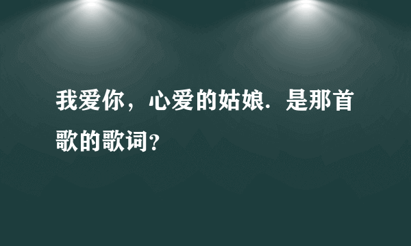我爱你，心爱的姑娘.  是那首歌的歌词？
