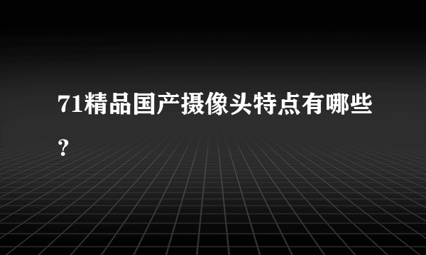 71精品国产摄像头特点有哪些？
