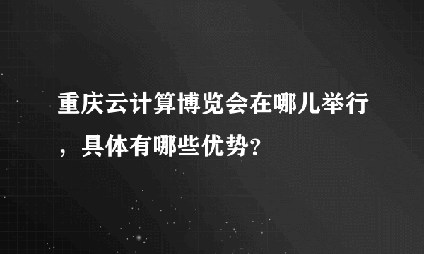 重庆云计算博览会在哪儿举行，具体有哪些优势？