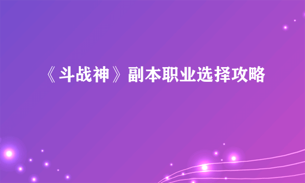 《斗战神》副本职业选择攻略