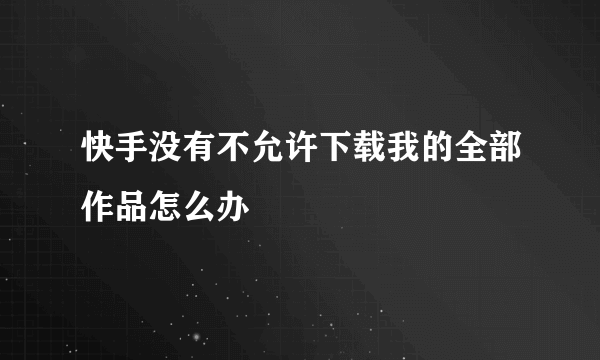 快手没有不允许下载我的全部作品怎么办