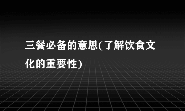 三餐必备的意思(了解饮食文化的重要性)