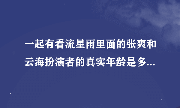 一起有看流星雨里面的张爽和云海扮演者的真实年龄是多大呢？还有端木的真实年龄呢？
