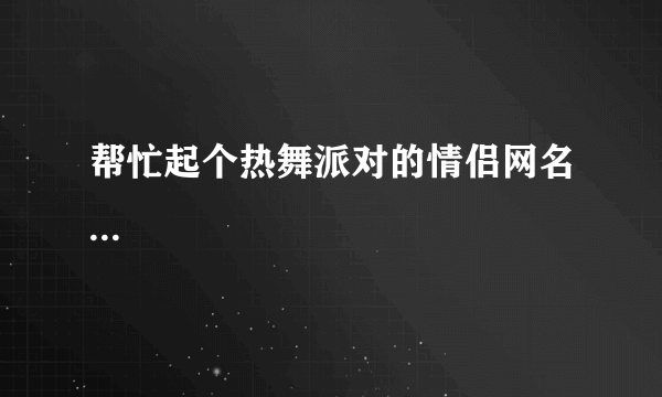 帮忙起个热舞派对的情侣网名...
