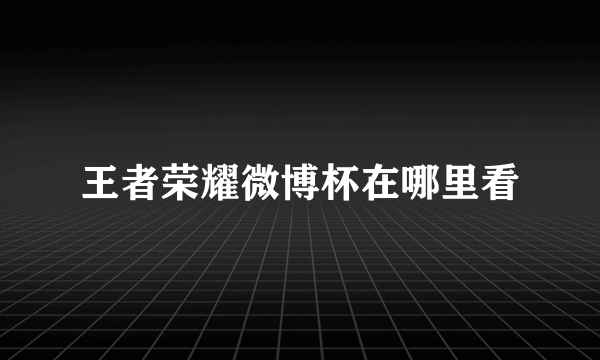 王者荣耀微博杯在哪里看