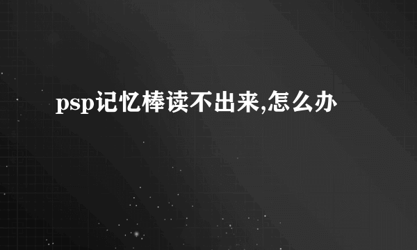 psp记忆棒读不出来,怎么办
