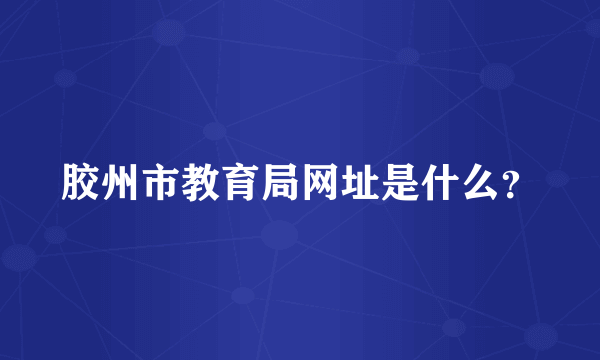 胶州市教育局网址是什么？