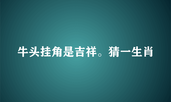 牛头挂角是吉祥。猜一生肖
