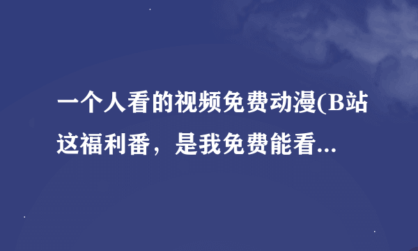 一个人看的视频免费动漫(B站这福利番，是我免费能看到的吗？)