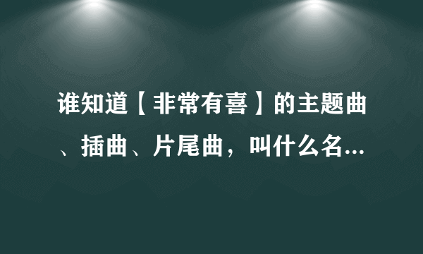 谁知道【非常有喜】的主题曲、插曲、片尾曲，叫什么名。。。。帮个忙。。。快
