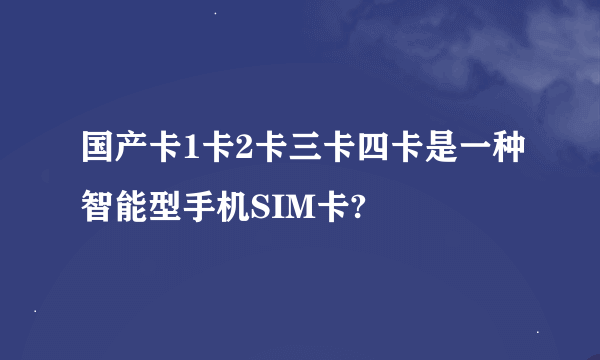 国产卡1卡2卡三卡四卡是一种智能型手机SIM卡?
