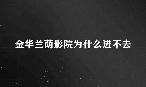 金华兰荫影院为什么进不去