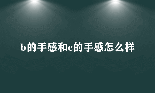 b的手感和c的手感怎么样