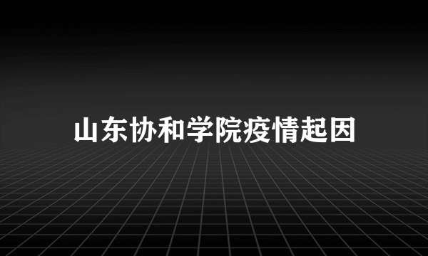 山东协和学院疫情起因