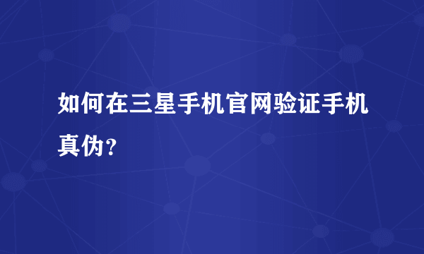 如何在三星手机官网验证手机真伪？