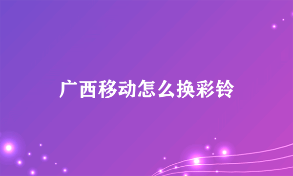 广西移动怎么换彩铃