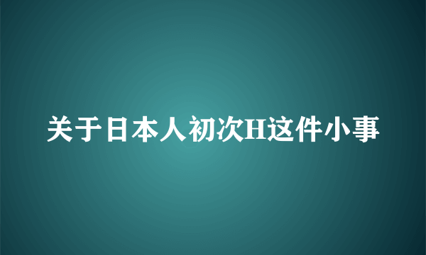 关于日本人初次H这件小事