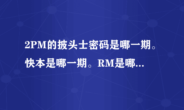 2PM的披头士密码是哪一期。快本是哪一期。RM是哪几期。泽演的偶像本色是哪一期。一周的偶像是哪一期