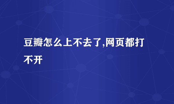 豆瓣怎么上不去了,网页都打不开