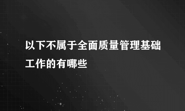 以下不属于全面质量管理基础工作的有哪些