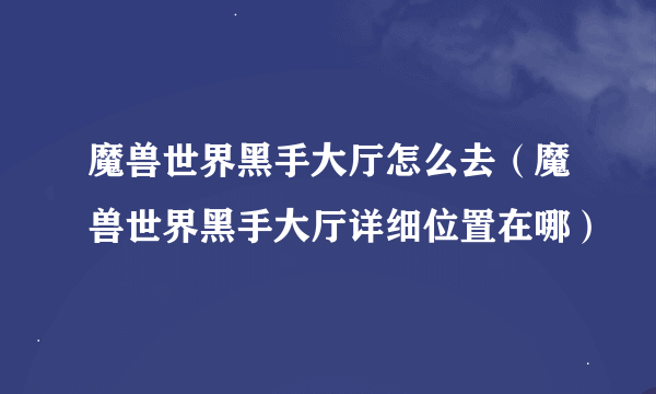 魔兽世界黑手大厅怎么去（魔兽世界黑手大厅详细位置在哪）