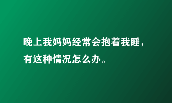 晚上我妈妈经常会抱着我睡，有这种情况怎么办。