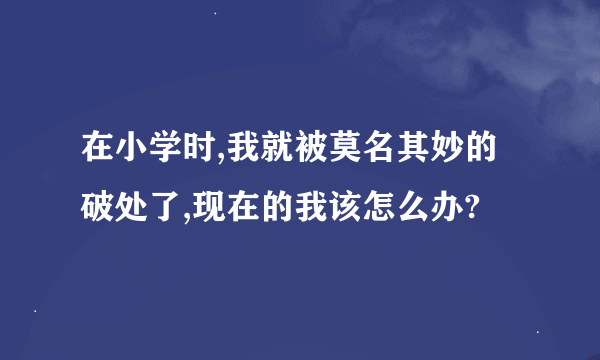 在小学时,我就被莫名其妙的破处了,现在的我该怎么办?