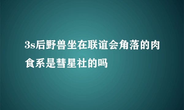 3s后野兽坐在联谊会角落的肉食系是彗星社的吗