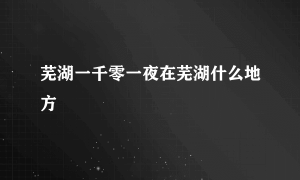 芜湖一千零一夜在芜湖什么地方