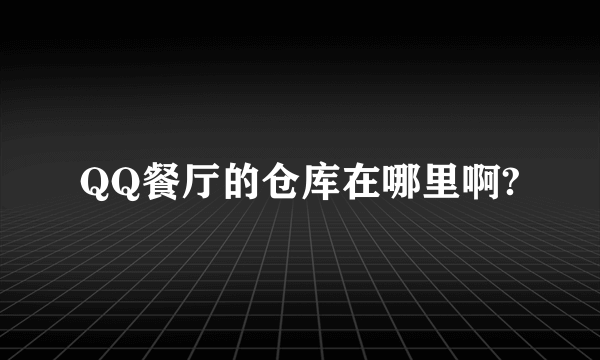 QQ餐厅的仓库在哪里啊?