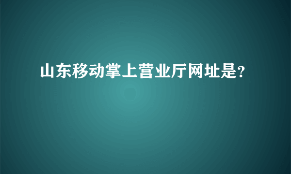 山东移动掌上营业厅网址是？