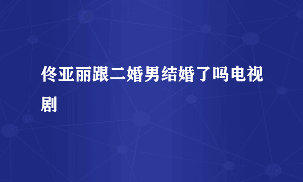 佟亚丽跟二婚男结婚了吗电视剧