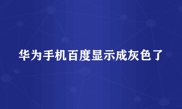 华为手机百度显示成灰色了