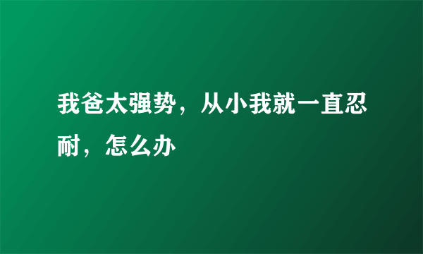 我爸太强势，从小我就一直忍耐，怎么办