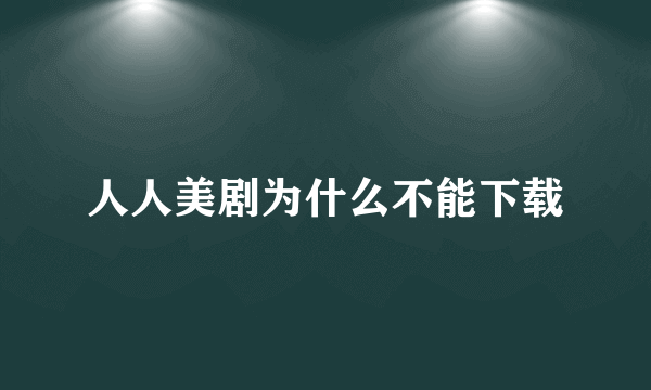人人美剧为什么不能下载