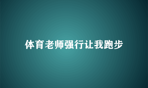 体育老师强行让我跑步