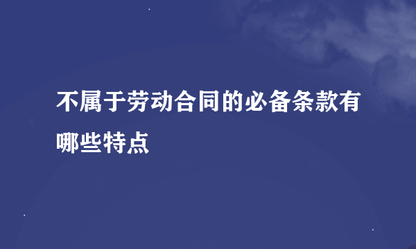 不属于劳动合同的必备条款有哪些特点