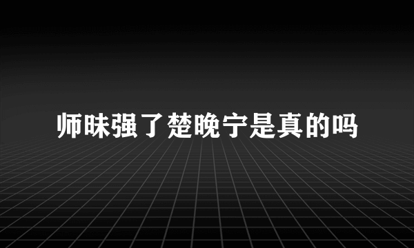 师昧强了楚晚宁是真的吗
